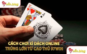 Cách Chơi Xì Dách Online Trúng Lớn Từ Cao Thủ 97WIN