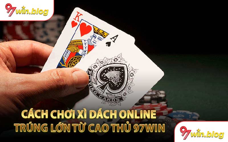 Cách Chơi Xì Dách Online Trúng Lớn Từ Cao Thủ 97WIN