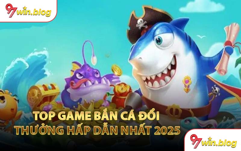 Top Game Bắn Cá Đổi Thưởng Hấp Dẫn Nhất 2025