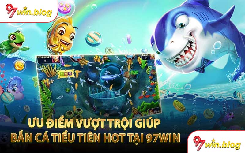 Ưu Điểm Vượt Trội Giúp Bắn Cá Tiểu Tiên Hot Tại 97WIN